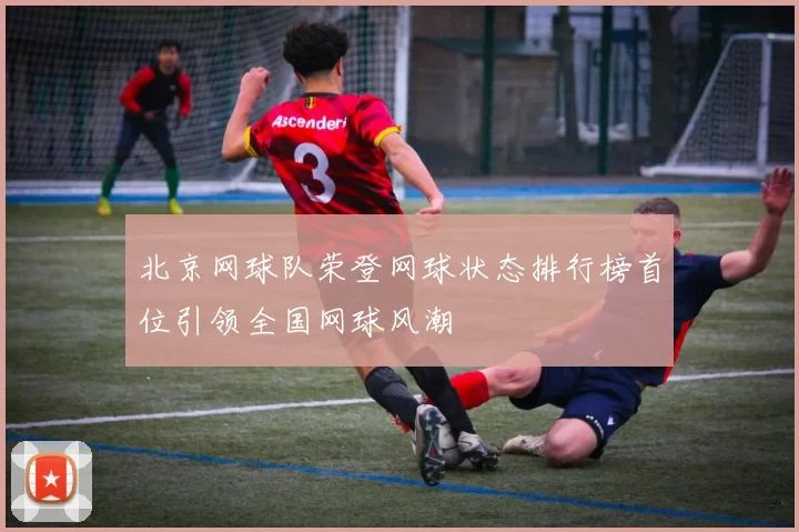 北京网球队荣登网球状态排行榜首位引领全国网球风潮
