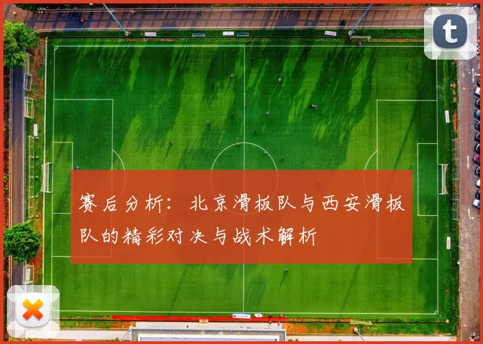 赛后分析：北京滑板队与西安滑板队的精彩对决与战术解析