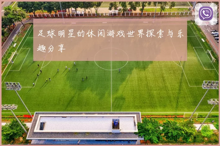 足球明星的休闲游戏世界探索与乐趣分享