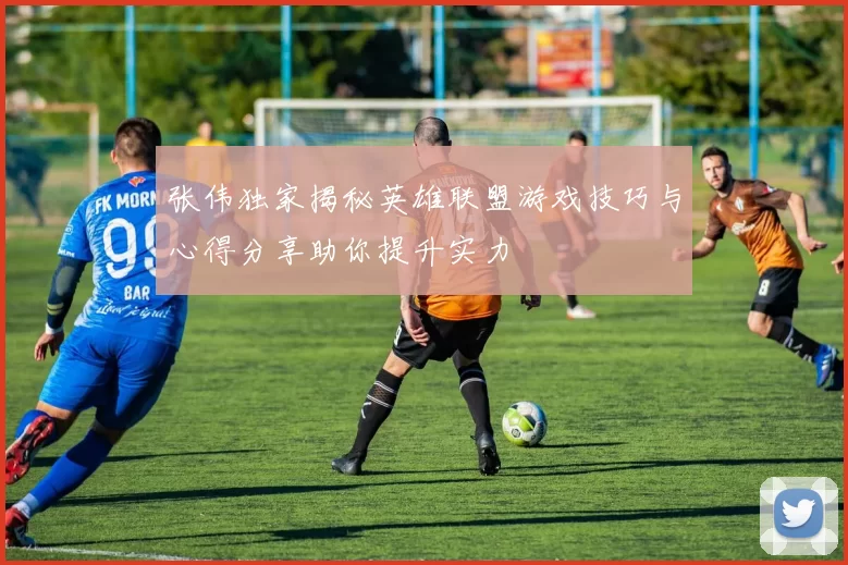 张伟独家揭秘英雄联盟游戏技巧与心得分享助你提升实力