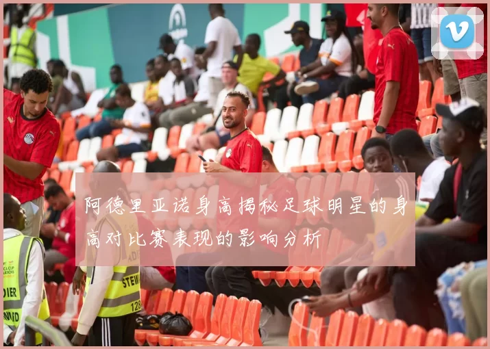 阿德里亚诺身高揭秘足球明星的身高对比赛表现的影响分析