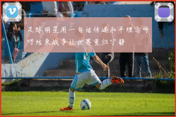 足球明星用一句话传递和平理念呼吁结束战争让世界重归宁静
