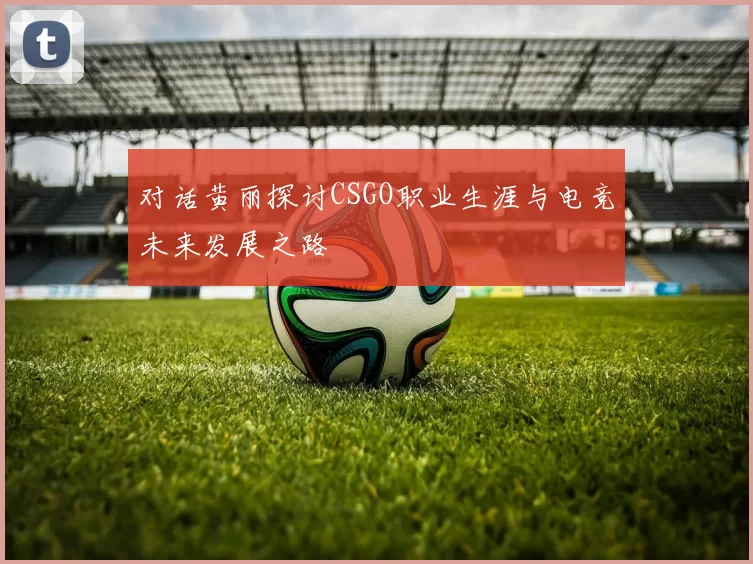 对话黄丽探讨CSGO职业生涯与电竞未来发展之路