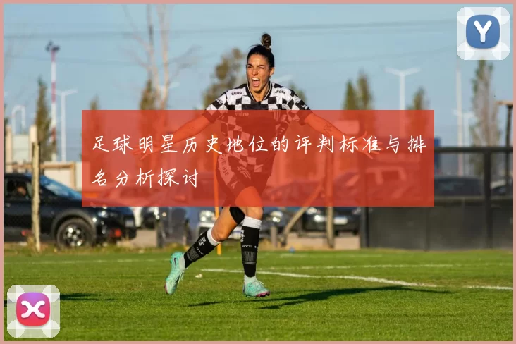 足球明星历史地位的评判标准与排名分析探讨
