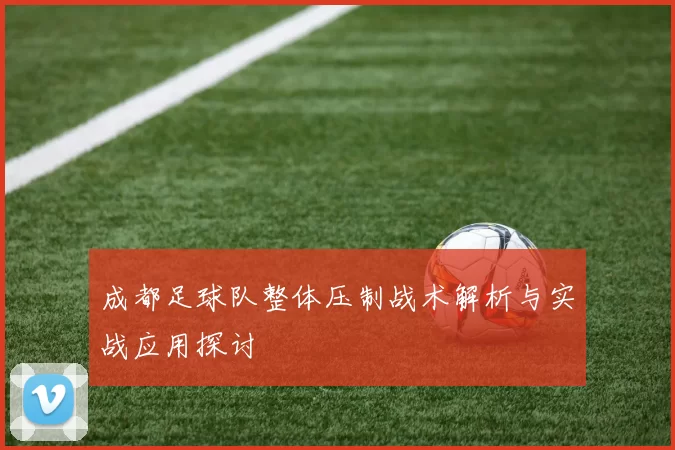 成都足球队整体压制战术解析与实战应用探讨