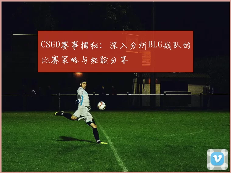 CSGO赛事揭秘：深入分析BLG战队的比赛策略与经验分享