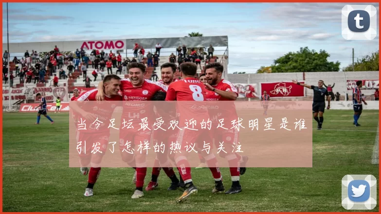 当今足坛最受欢迎的足球明星是谁引发了怎样的热议与关注