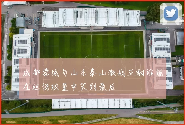成都蓉城与山东泰山激战正酣谁能在这场较量中笑到最后