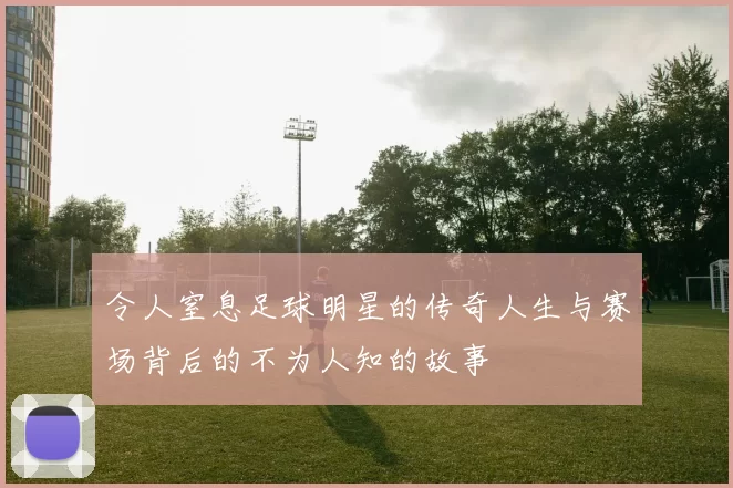 令人窒息足球明星的传奇人生与赛场背后的不为人知的故事