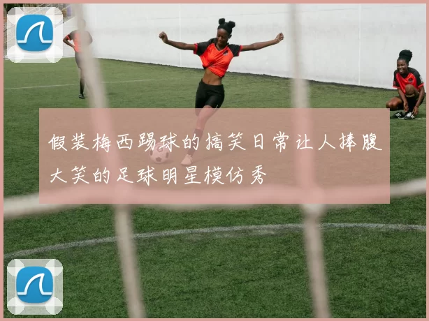 假装梅西踢球的搞笑日常让人捧腹大笑的足球明星模仿秀