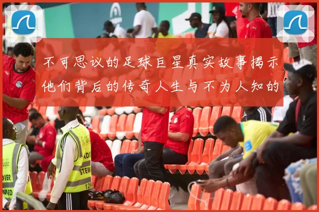 不可思议的足球巨星真实故事揭示他们背后的传奇人生与不为人知的奋斗历程