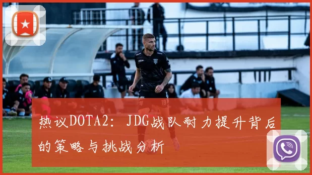 热议DOTA2：JDG战队耐力提升背后的策略与挑战分析