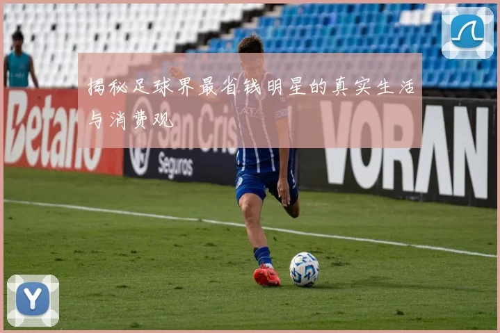 揭秘足球界最省钱明星的真实生活与消费观