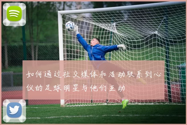 如何通过社交媒体和活动联系到心仪的足球明星与他们互动