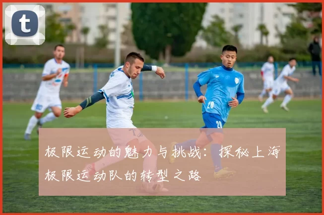 极限运动的魅力与挑战：探秘上海极限运动队的转型之路