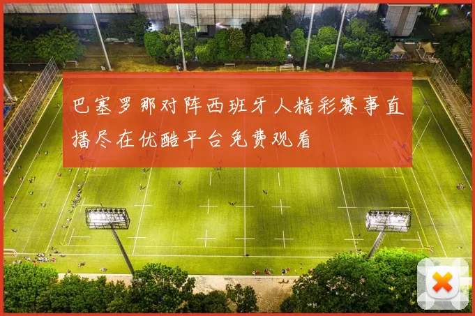 巴塞罗那对阵西班牙人精彩赛事直播尽在优酷平台免费观看