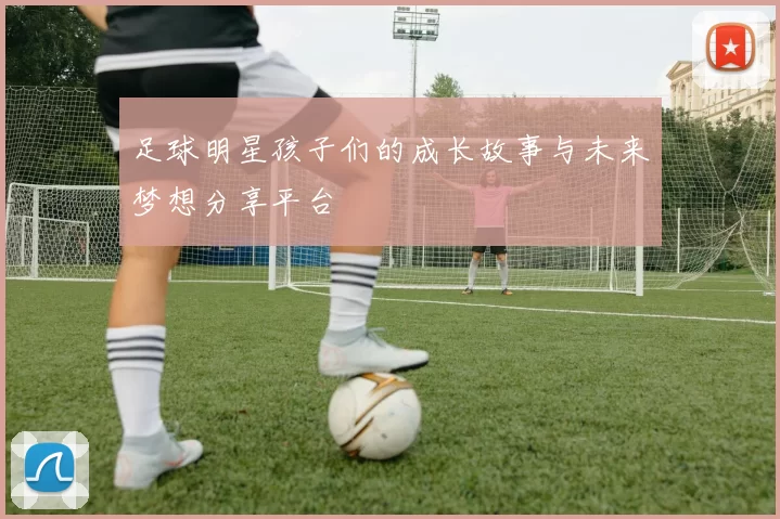 足球明星孩子们的成长故事与未来梦想分享平台