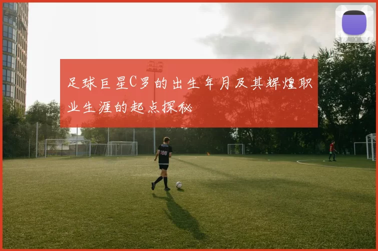 足球巨星C罗的出生年月及其辉煌职业生涯的起点探秘