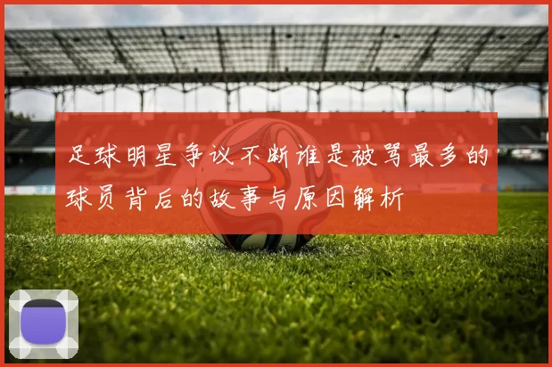 足球明星争议不断谁是被骂最多的球员背后的故事与原因解析