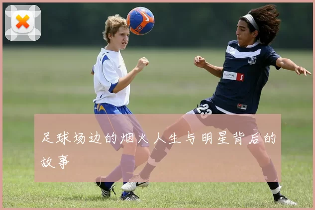 足球场边的烟火人生与明星背后的故事