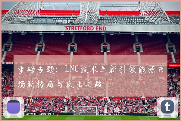 重磅专题：LNG技术革新引领能源市场新格局与反击之路