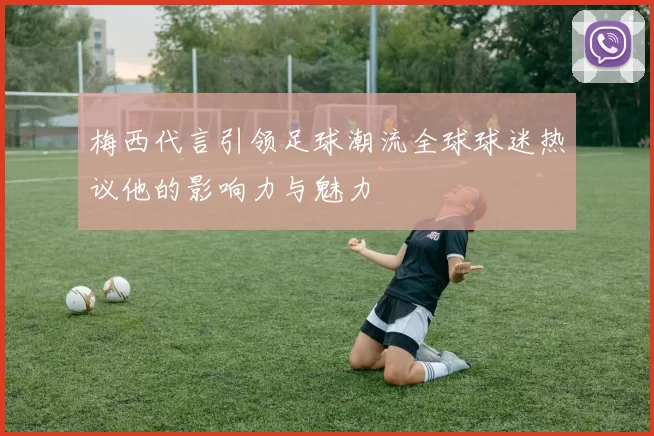 梅西代言引领足球潮流全球球迷热议他的影响力与魅力
