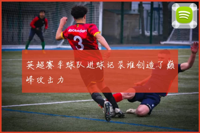 英超赛季球队进球记录谁创造了巅峰攻击力