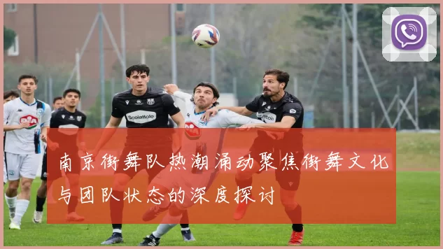 南京街舞队热潮涌动聚焦街舞文化与团队状态的深度探讨