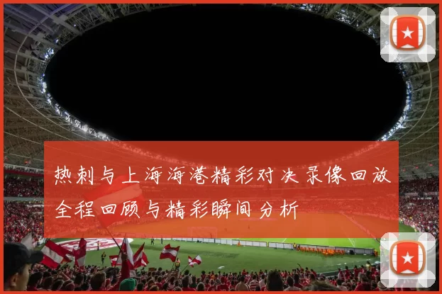 热刺与上海海港精彩对决录像回放全程回顾与精彩瞬间分析