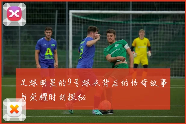 足球明星的9号球衣背后的传奇故事与荣耀时刻探秘