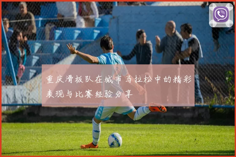重庆滑板队在城市马拉松中的精彩表现与比赛经验分享