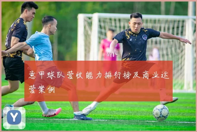 意甲球队营收能力排行榜及商业运营案例