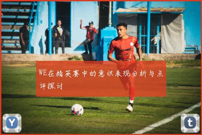 WE在精英赛中的意识表现分析与点评探讨