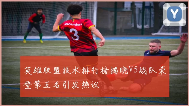 英雄联盟技术排行榜揭晓V5战队荣登第五名引发热议