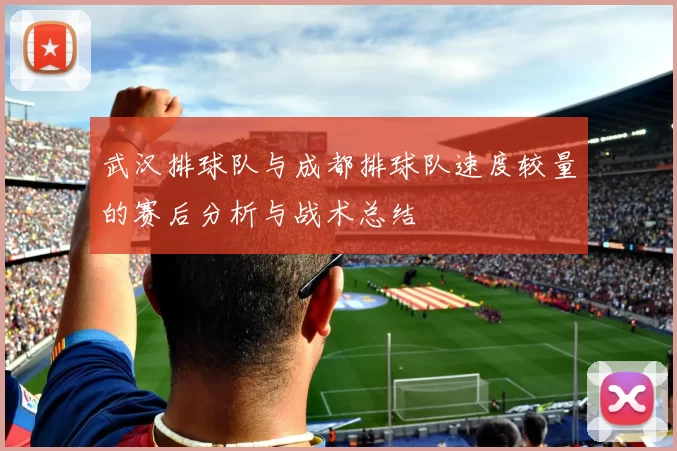 武汉排球队与成都排球队速度较量的赛后分析与战术总结