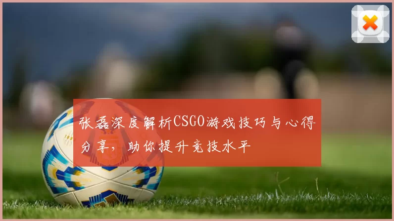 张磊深度解析CSGO游戏技巧与心得分享，助你提升竞技水平