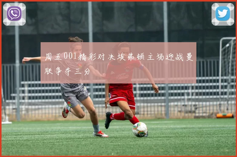 周五001精彩对决埃弗顿主场迎战曼联争夺三分