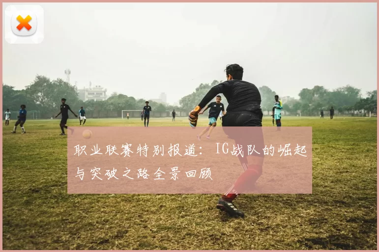 职业联赛特别报道：IG战队的崛起与突破之路全景回顾