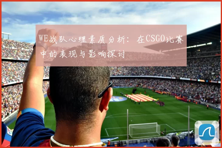 WE战队心理素质分析：在CSGO比赛中的表现与影响探讨