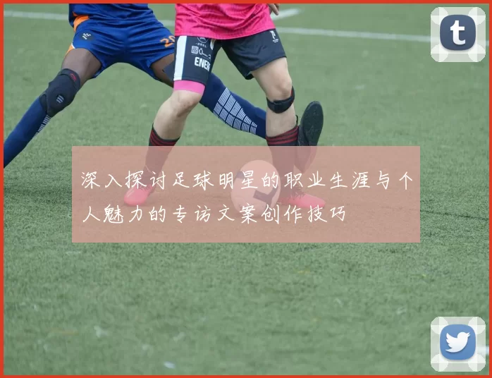 深入探讨足球明星的职业生涯与个人魅力的专访文案创作技巧