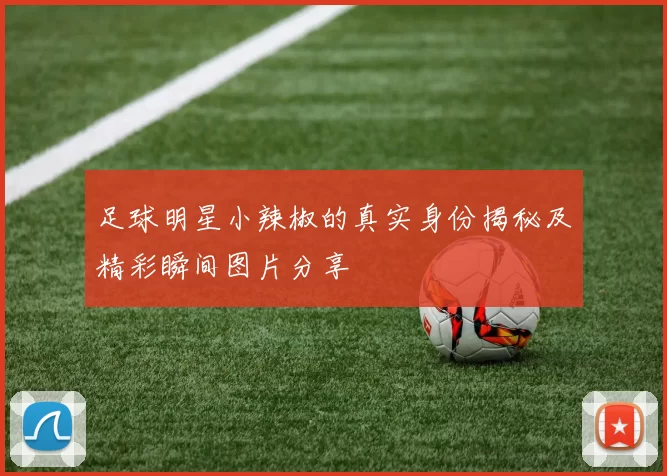 足球明星小辣椒的真实身份揭秘及精彩瞬间图片分享