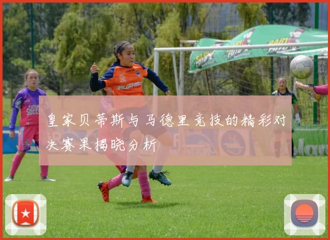 皇家贝蒂斯与马德里竞技的精彩对决赛果揭晓分析