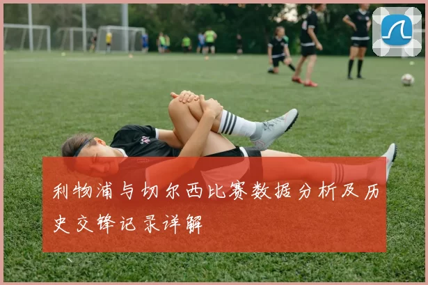 利物浦与切尔西比赛数据分析及历史交锋记录详解