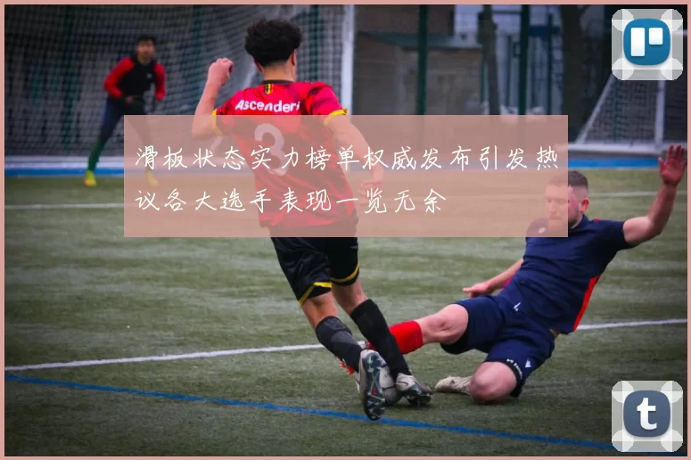 滑板状态实力榜单权威发布引发热议各大选手表现一览无余