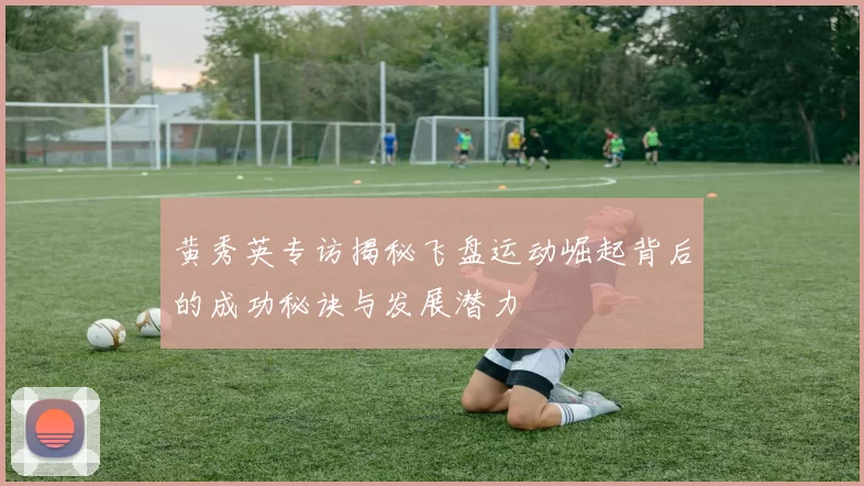 黄秀英专访揭秘飞盘运动崛起背后的成功秘诀与发展潜力
