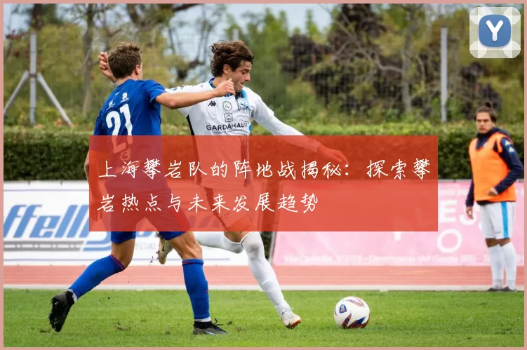 上海攀岩队的阵地战揭秘：探索攀岩热点与未来发展趋势