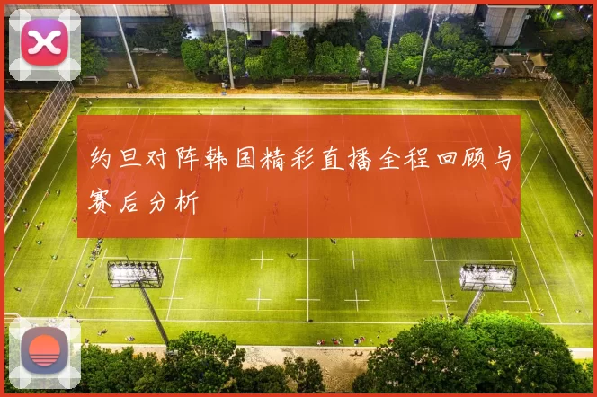 约旦对阵韩国精彩直播全程回顾与赛后分析