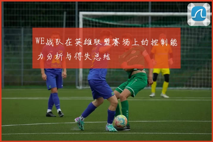 WE战队在英雄联盟赛场上的控制能力分析与得失总结