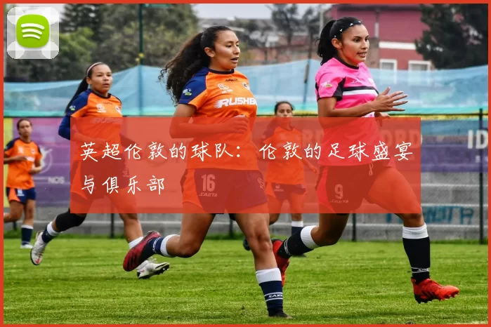英超伦敦的球队：伦敦的足球盛宴与俱乐部