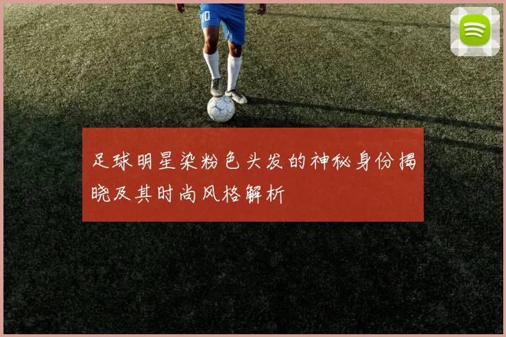 足球明星染粉色头发的神秘身份揭晓及其时尚风格解析